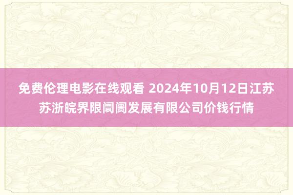 免费伦理电影在线观看 2024年10月12日江苏苏浙皖界限阛阓发展有限公司价钱行情