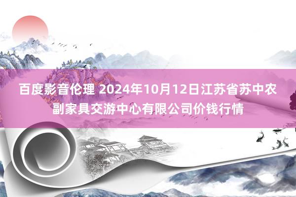 百度影音伦理 2024年10月12日江苏省苏中农副家具交游中心有限公司价钱行情