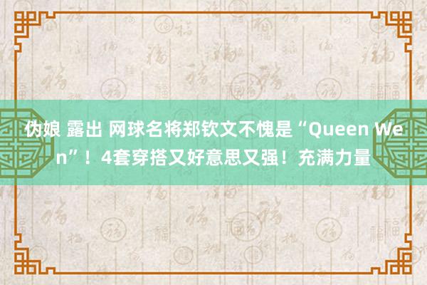 伪娘 露出 网球名将郑钦文不愧是“Queen Wen”！4套穿搭又好意思又强！充满力量