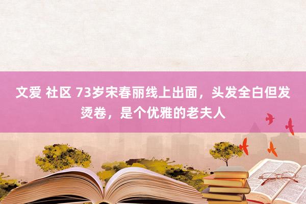 文爱 社区 73岁宋春丽线上出面，头发全白但发烫卷，是个优雅的老夫人