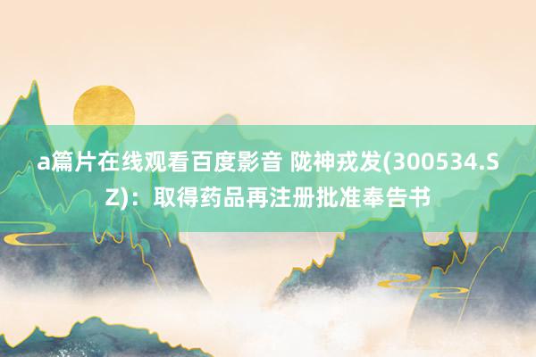 a篇片在线观看百度影音 陇神戎发(300534.SZ)：取得药品再注册批准奉告书