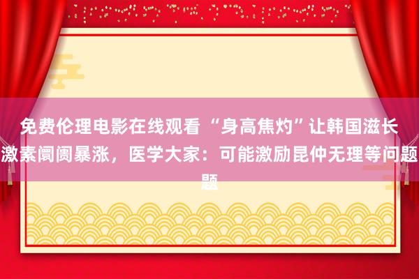 免费伦理电影在线观看 “身高焦灼”让韩国滋长激素阛阓暴涨，医学大家：可能激励昆仲无理等问题