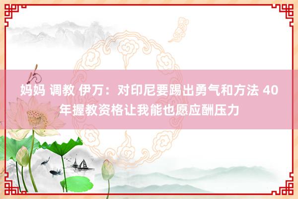 妈妈 调教 伊万：对印尼要踢出勇气和方法 40年握教资格让我能也愿应酬压力