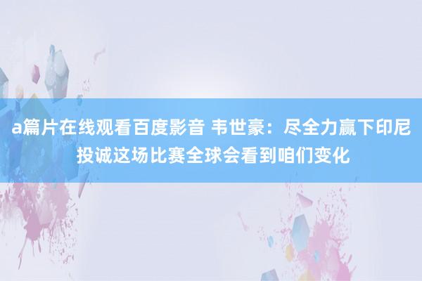 a篇片在线观看百度影音 韦世豪：尽全力赢下印尼 投诚这场比赛全球会看到咱们变化