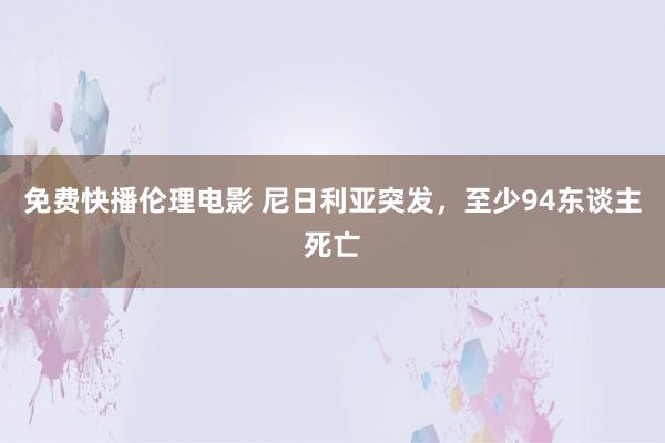 免费快播伦理电影 尼日利亚突发，至少94东谈主死亡