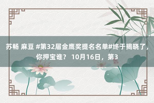 苏畅 麻豆 #第32届金鹰奖提名名单#终于揭晓了，你押宝谁？ 10月16日，第3