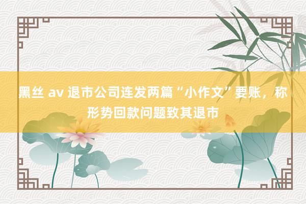 黑丝 av 退市公司连发两篇“小作文”要账，称形势回款问题致其退市