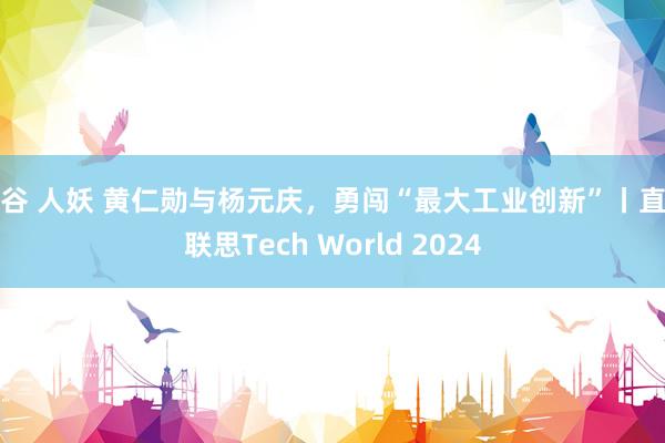 曼谷 人妖 黄仁勋与杨元庆，勇闯“最大工业创新”丨直击联思Tech World 2024