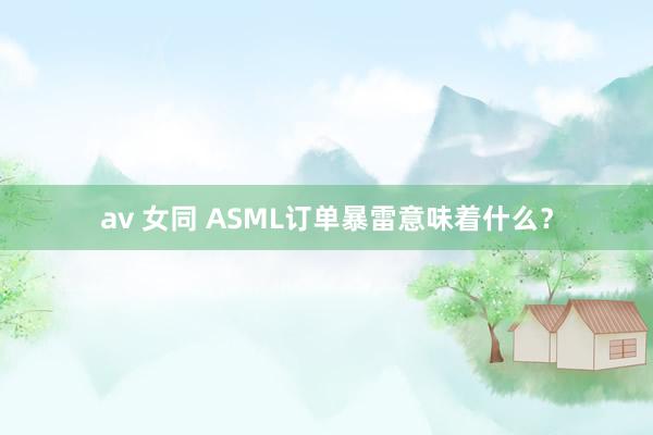 av 女同 ASML订单暴雷意味着什么？