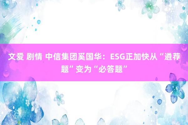 文爱 剧情 中信集团奚国华：ESG正加快从“遴荐题”变为“必答题”