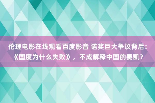 伦理电影在线观看百度影音 诺奖巨大争议背后：《国度为什么失败》，不成解释中国的奏凯？