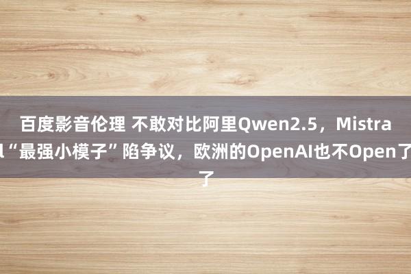 百度影音伦理 不敢对比阿里Qwen2.5，Mistral“最强小模子”陷争议，欧洲的OpenAI也不Open了