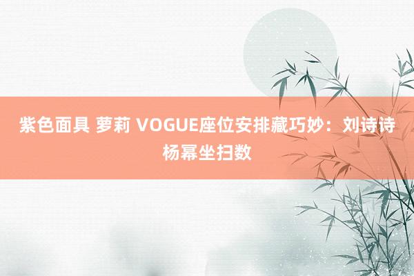 紫色面具 萝莉 VOGUE座位安排藏巧妙：刘诗诗杨幂坐扫数