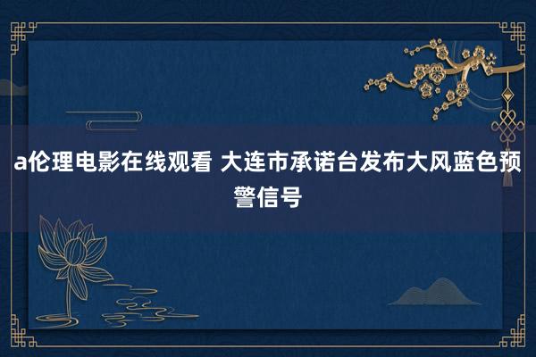 a伦理电影在线观看 大连市承诺台发布大风蓝色预警信号