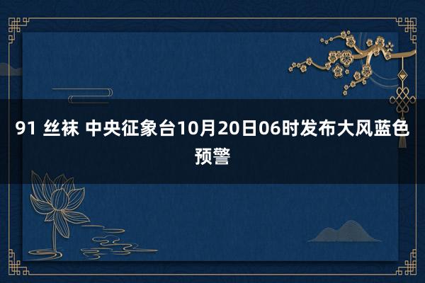 91 丝袜 中央征象台10月20日06时发布大风蓝色预警