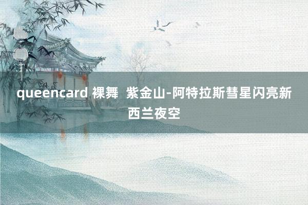 queencard 裸舞  紫金山-阿特拉斯彗星闪亮新西兰夜空