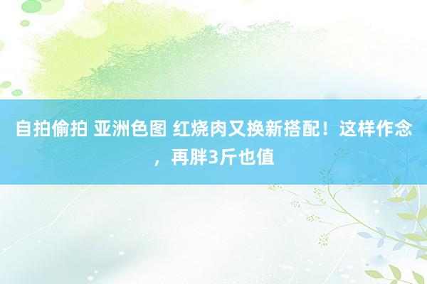 自拍偷拍 亚洲色图 红烧肉又换新搭配！这样作念，再胖3斤也值