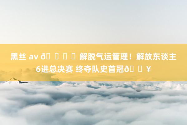 黑丝 av 🏆️解脱气运管理！解放东谈主6进总决赛 终夺队史首冠💥