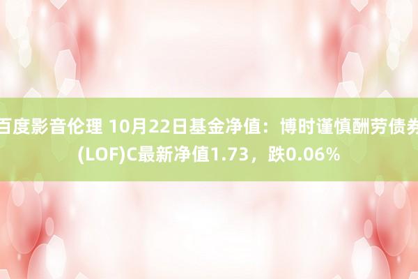 百度影音伦理 10月22日基金净值：博时谨慎酬劳债券(LOF)C最新净值1.73，跌0.06%