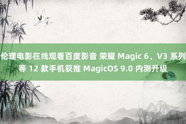 伦理电影在线观看百度影音 荣耀 Magic 6、V3 系列等 12 款手机获推 MagicOS 9.0 内测升级