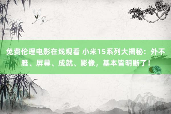 免费伦理电影在线观看 小米15系列大揭秘：外不雅、屏幕、成就、影像，基本皆明晰了！