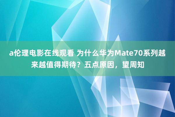 a伦理电影在线观看 为什么华为Mate70系列越来越值得期待？五点原因，望周知