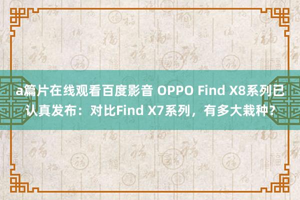 a篇片在线观看百度影音 OPPO Find X8系列已认真发布：对比Find X7系列，有多大栽种？