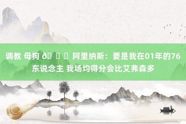 调教 母狗 👀阿里纳斯：要是我在01年的76东说念主 我场均得分会比艾弗森多