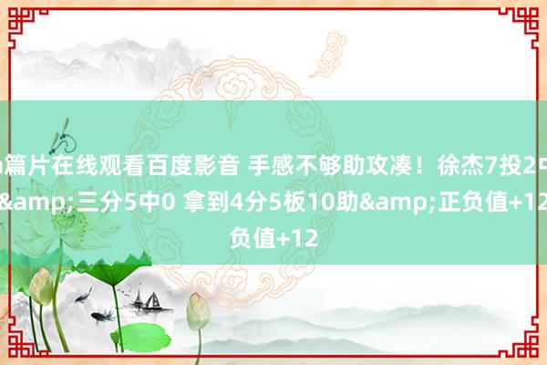 a篇片在线观看百度影音 手感不够助攻凑！徐杰7投2中&三分5中0 拿到4分5板10助&正负值+12