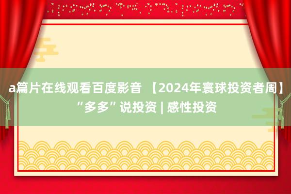 a篇片在线观看百度影音 【2024年寰球投资者周】“多多”说投资 | 感性投资