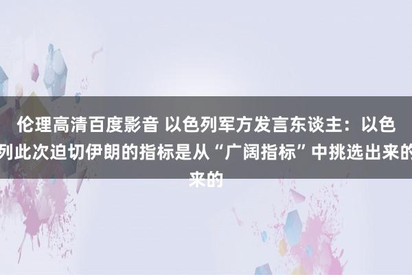 伦理高清百度影音 以色列军方发言东谈主：以色列此次迫切伊朗的指标是从“广阔指标”中挑选出来的