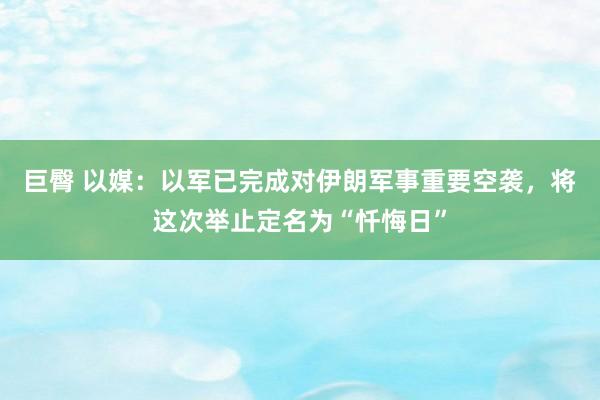 巨臀 以媒：以军已完成对伊朗军事重要空袭，将这次举止定名为“忏悔日”