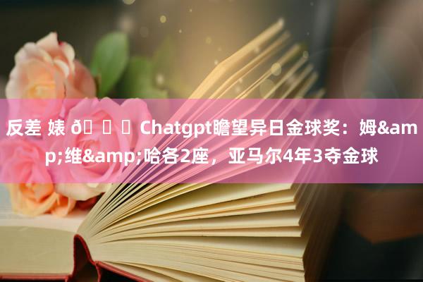 反差 婊 🌟Chatgpt瞻望异日金球奖：姆&维&哈各2座，亚马尔4年3夺金球