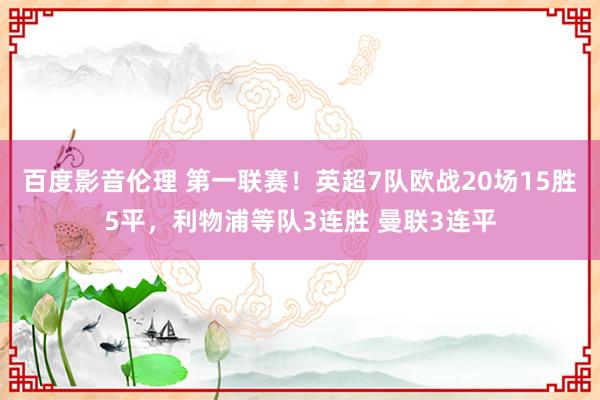 百度影音伦理 第一联赛！英超7队欧战20场15胜5平，利物浦等队3连胜 曼联3连平