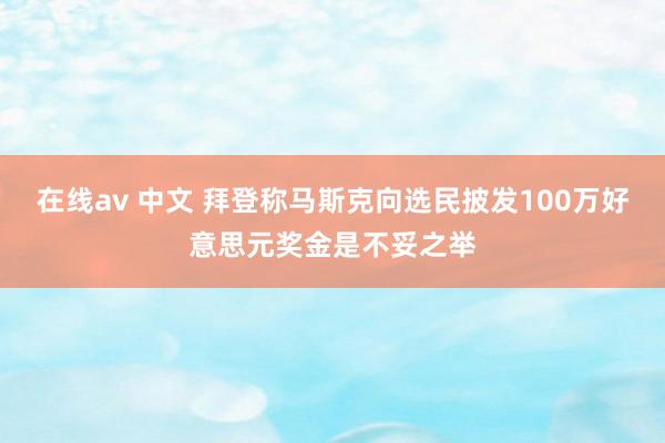 在线av 中文 拜登称马斯克向选民披发100万好意思元奖金是不妥之举