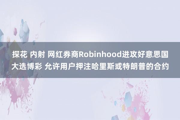 探花 内射 网红券商Robinhood进攻好意思国大选博彩 允许用户押注哈里斯或特朗普的合约