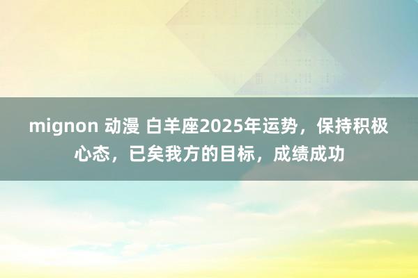 mignon 动漫 白羊座2025年运势，保持积极心态，已矣我方的目标，成绩成功