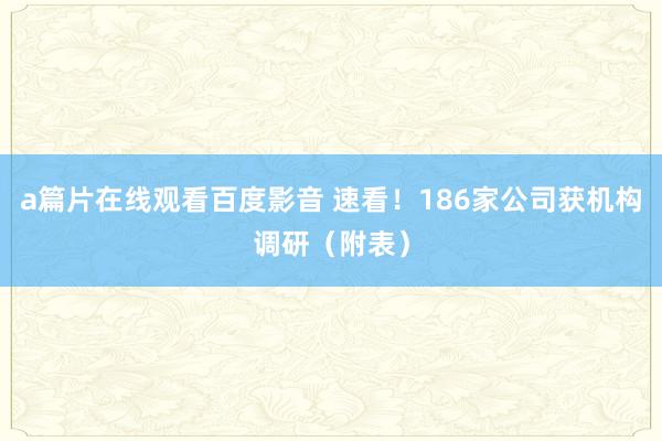 a篇片在线观看百度影音 速看！186家公司获机构调研（附表）