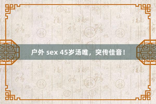 户外 sex 45岁汤唯，突传佳音！