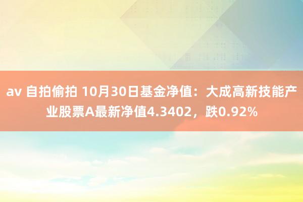 av 自拍偷拍 10月30日基金净值：大成高新技能产业股票A最新净值4.3402，跌0.92%