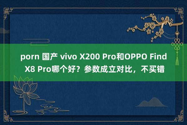 porn 国产 vivo X200 Pro和OPPO Find X8 Pro哪个好？参数成立对比，不买错