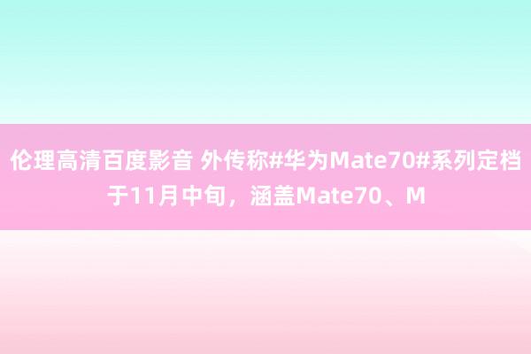 伦理高清百度影音 外传称#华为Mate70#系列定档于11月中旬，涵盖Mate70、M