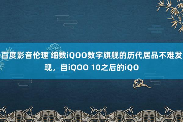 百度影音伦理 细数iQOO数字旗舰的历代居品不难发现，自iQOO 10之后的iQO