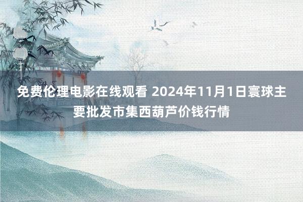 免费伦理电影在线观看 2024年11月1日寰球主要批发市集西葫芦价钱行情