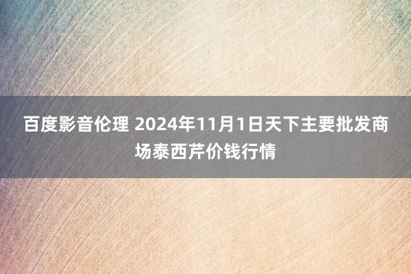 百度影音伦理 2024年11月1日天下主要批发商场泰西芹价钱行情