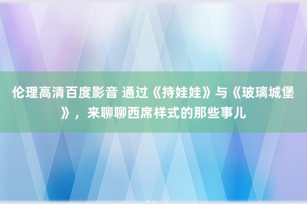 伦理高清百度影音 通过《持娃娃》与《玻璃城堡》，来聊聊西席样式的那些事儿