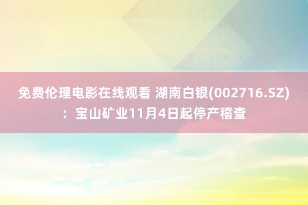 免费伦理电影在线观看 湖南白银(002716.SZ)：宝山矿业11月4日起停产稽查