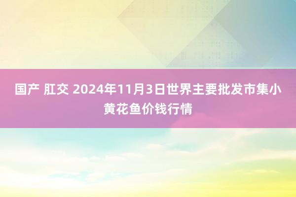 国产 肛交 2024年11月3日世界主要批发市集小黄花鱼价钱行情