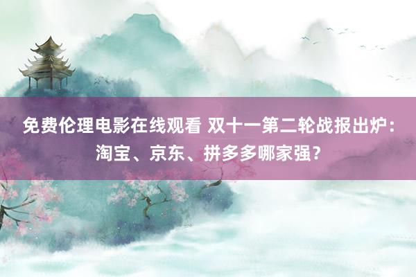 免费伦理电影在线观看 双十一第二轮战报出炉：淘宝、京东、拼多多哪家强？