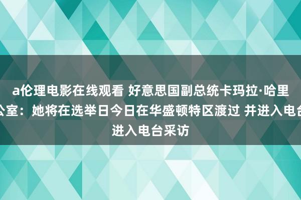 a伦理电影在线观看 好意思国副总统卡玛拉·哈里斯办公室：她将在选举日今日在华盛顿特区渡过 并进入电台采访